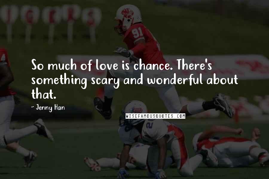 Jenny Han Quotes: So much of love is chance. There's something scary and wonderful about that.