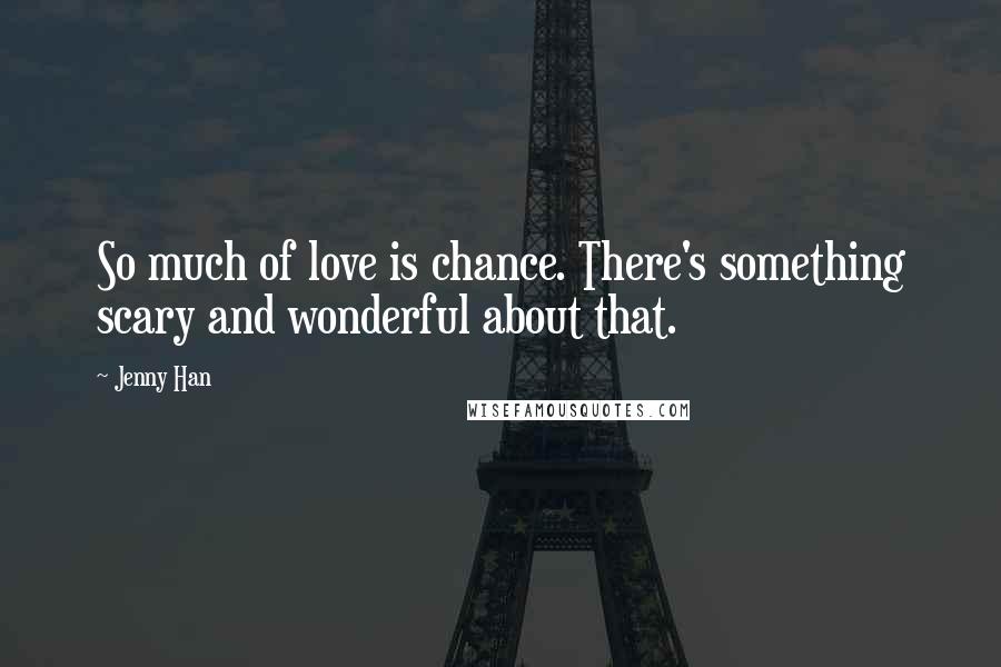 Jenny Han Quotes: So much of love is chance. There's something scary and wonderful about that.