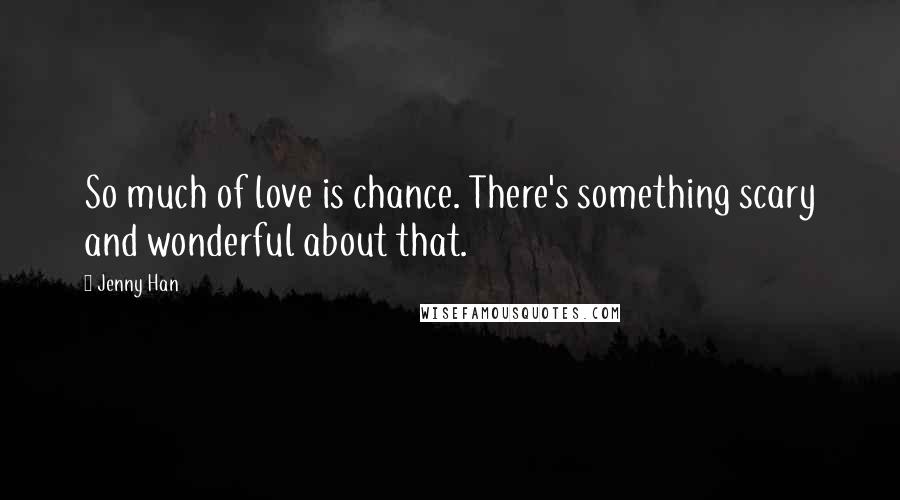 Jenny Han Quotes: So much of love is chance. There's something scary and wonderful about that.