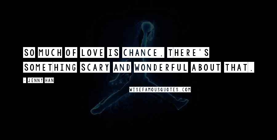 Jenny Han Quotes: So much of love is chance. There's something scary and wonderful about that.