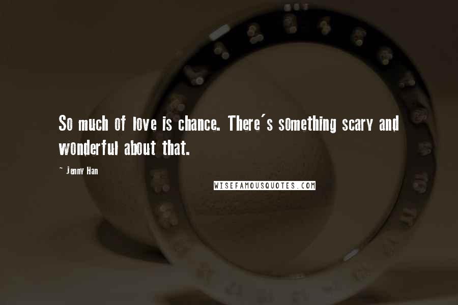 Jenny Han Quotes: So much of love is chance. There's something scary and wonderful about that.