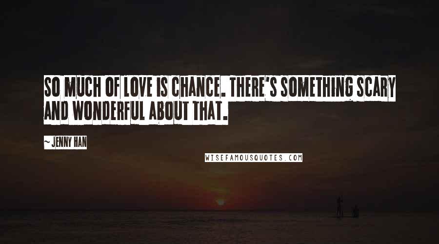 Jenny Han Quotes: So much of love is chance. There's something scary and wonderful about that.