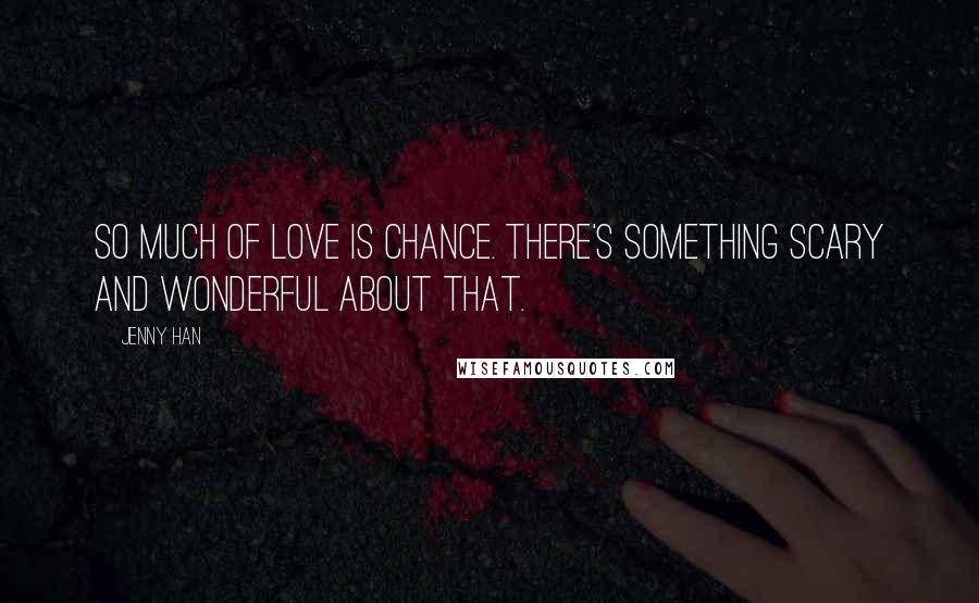 Jenny Han Quotes: So much of love is chance. There's something scary and wonderful about that.