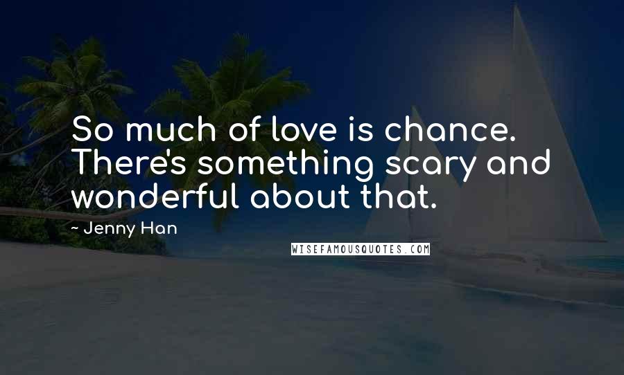 Jenny Han Quotes: So much of love is chance. There's something scary and wonderful about that.