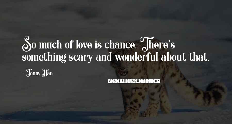 Jenny Han Quotes: So much of love is chance. There's something scary and wonderful about that.