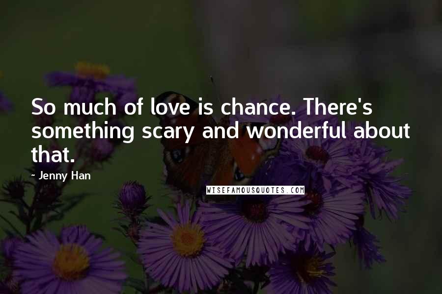 Jenny Han Quotes: So much of love is chance. There's something scary and wonderful about that.