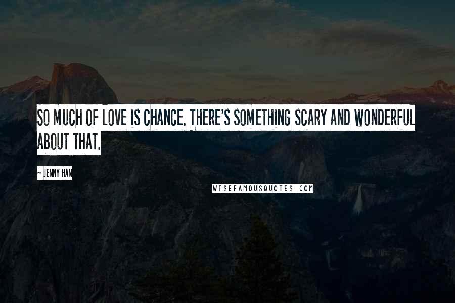 Jenny Han Quotes: So much of love is chance. There's something scary and wonderful about that.