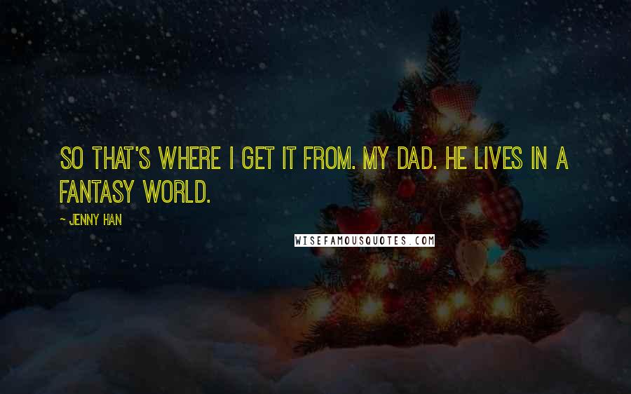 Jenny Han Quotes: So that's where I get it from. My dad. He lives in a fantasy world.