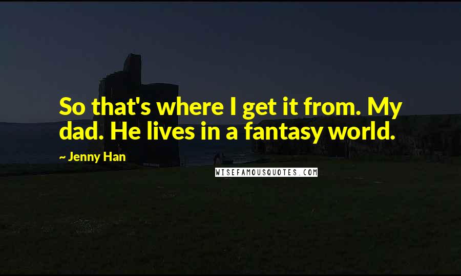 Jenny Han Quotes: So that's where I get it from. My dad. He lives in a fantasy world.