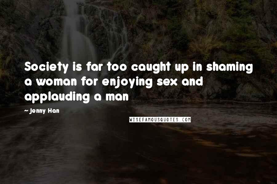 Jenny Han Quotes: Society is far too caught up in shaming a woman for enjoying sex and applauding a man