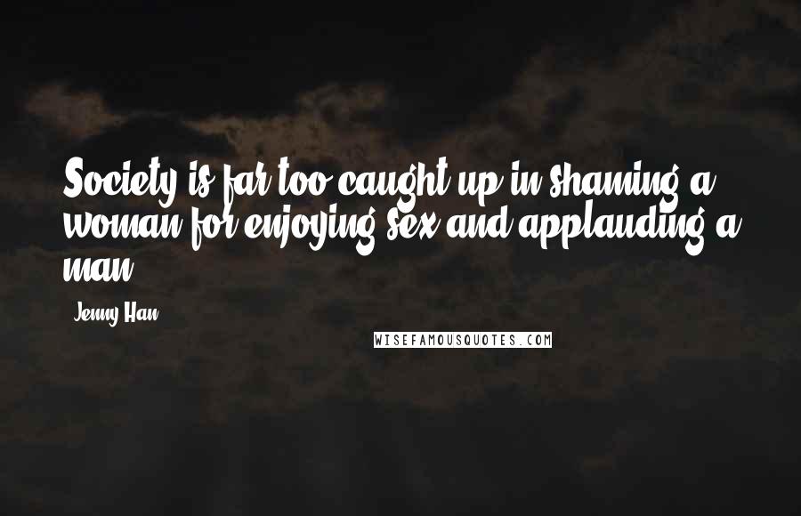 Jenny Han Quotes: Society is far too caught up in shaming a woman for enjoying sex and applauding a man