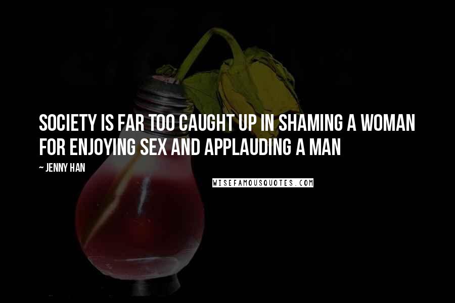 Jenny Han Quotes: Society is far too caught up in shaming a woman for enjoying sex and applauding a man