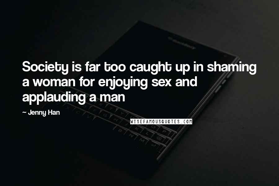 Jenny Han Quotes: Society is far too caught up in shaming a woman for enjoying sex and applauding a man