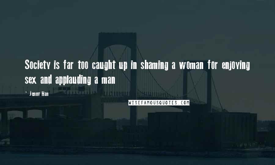 Jenny Han Quotes: Society is far too caught up in shaming a woman for enjoying sex and applauding a man