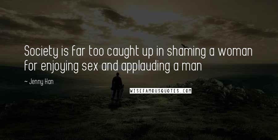 Jenny Han Quotes: Society is far too caught up in shaming a woman for enjoying sex and applauding a man