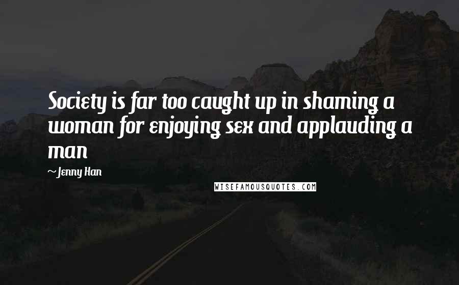 Jenny Han Quotes: Society is far too caught up in shaming a woman for enjoying sex and applauding a man