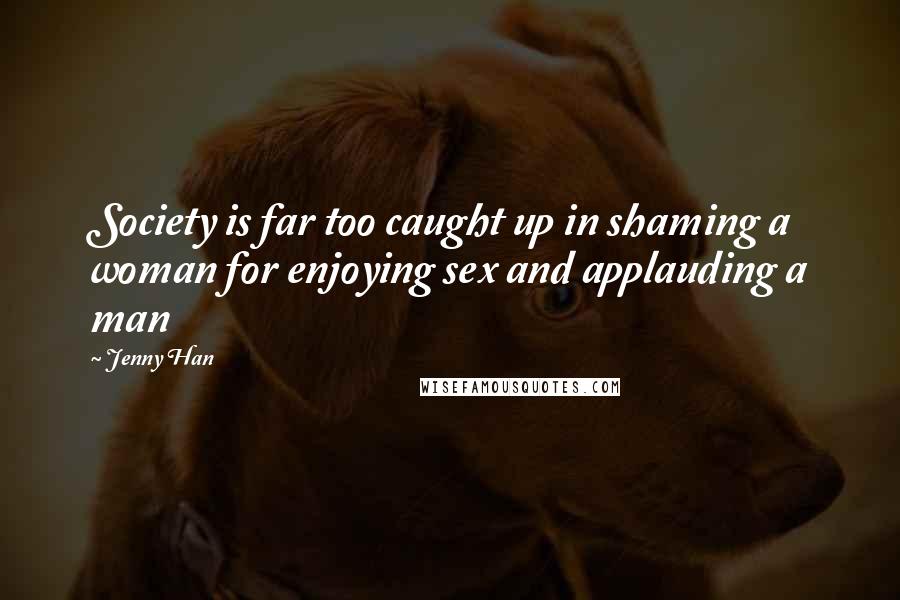 Jenny Han Quotes: Society is far too caught up in shaming a woman for enjoying sex and applauding a man