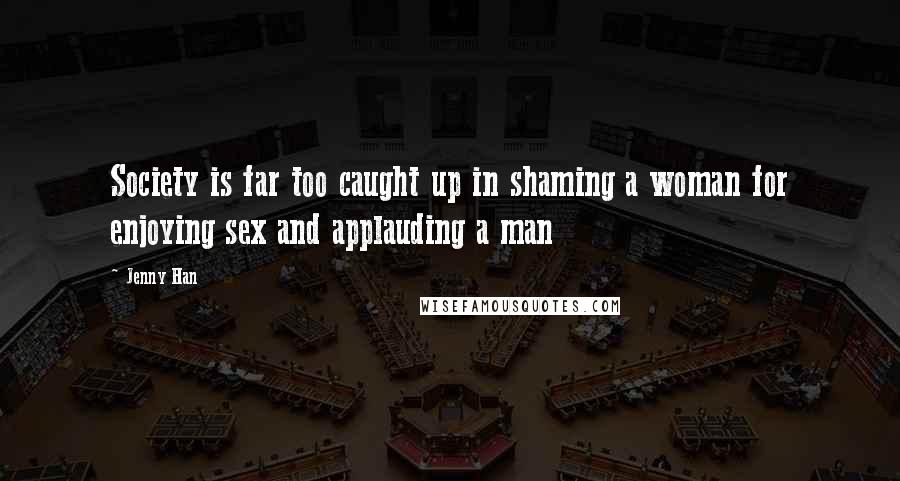 Jenny Han Quotes: Society is far too caught up in shaming a woman for enjoying sex and applauding a man