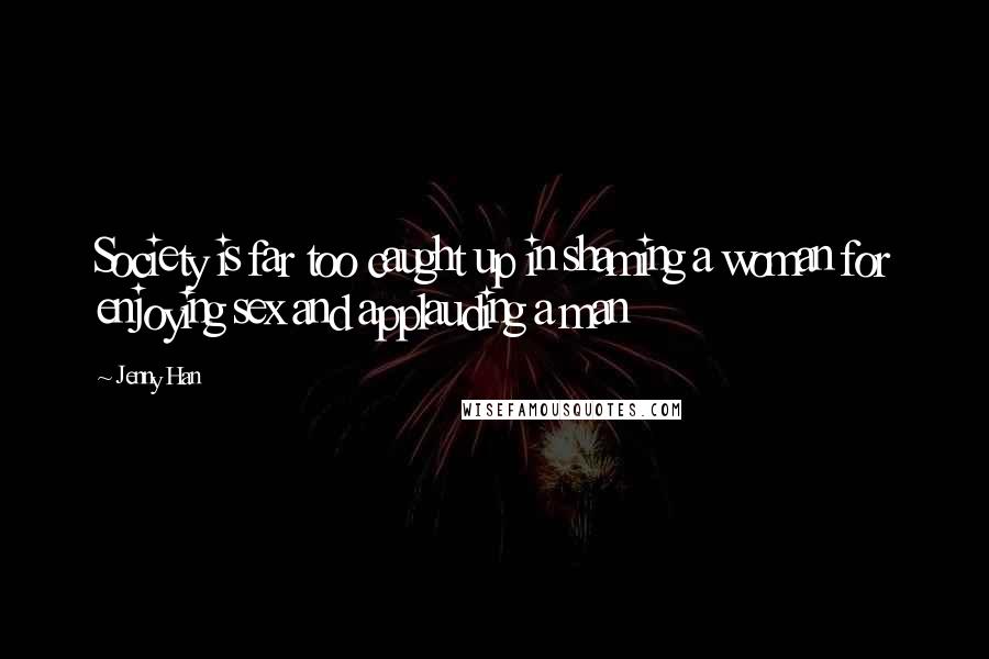 Jenny Han Quotes: Society is far too caught up in shaming a woman for enjoying sex and applauding a man