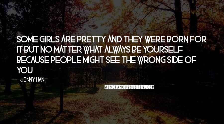 Jenny Han Quotes: Some girls are pretty and they were born for it but no matter what always be yourself because people might see the wrong side of you