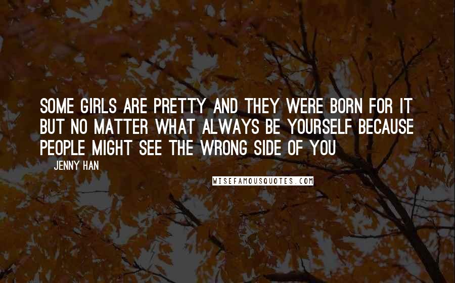 Jenny Han Quotes: Some girls are pretty and they were born for it but no matter what always be yourself because people might see the wrong side of you