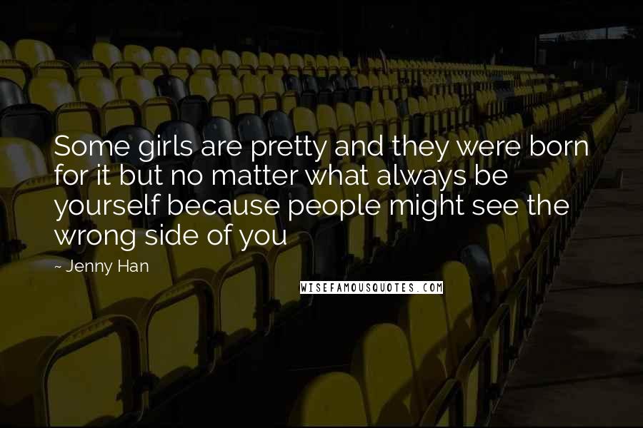 Jenny Han Quotes: Some girls are pretty and they were born for it but no matter what always be yourself because people might see the wrong side of you