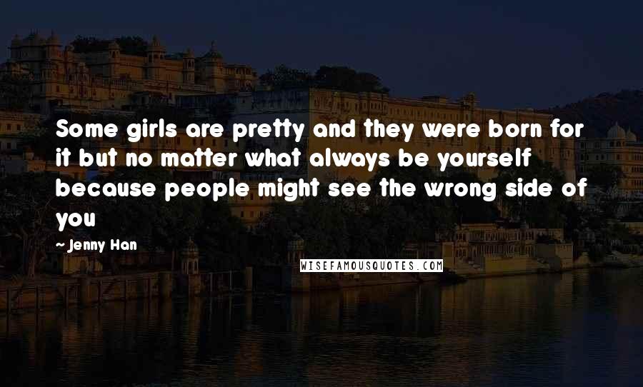 Jenny Han Quotes: Some girls are pretty and they were born for it but no matter what always be yourself because people might see the wrong side of you