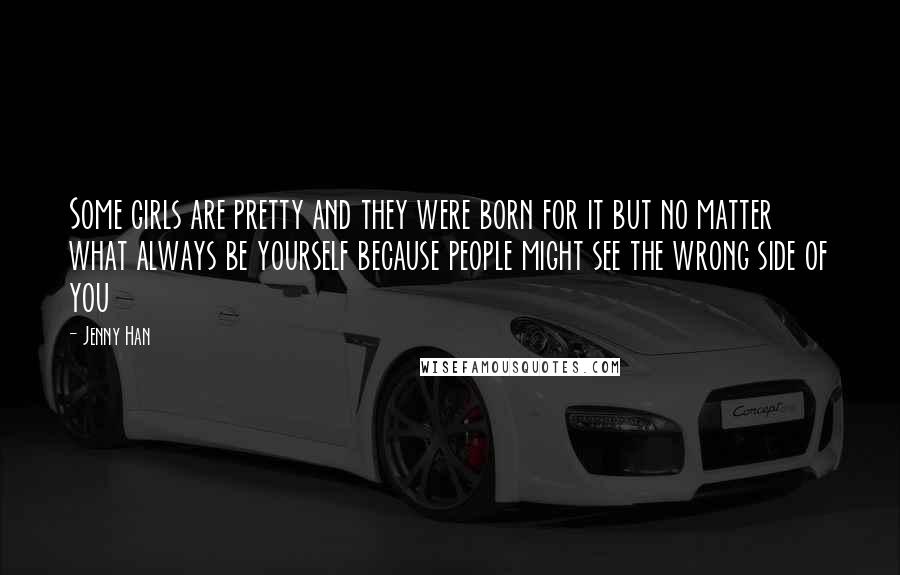 Jenny Han Quotes: Some girls are pretty and they were born for it but no matter what always be yourself because people might see the wrong side of you