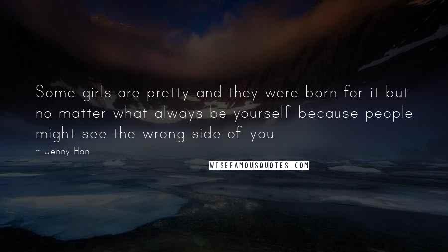 Jenny Han Quotes: Some girls are pretty and they were born for it but no matter what always be yourself because people might see the wrong side of you