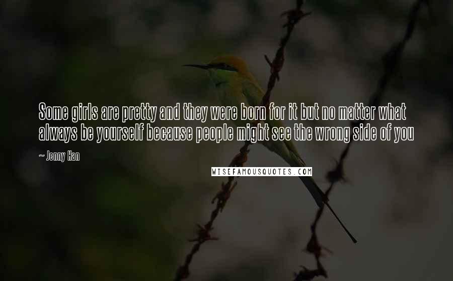 Jenny Han Quotes: Some girls are pretty and they were born for it but no matter what always be yourself because people might see the wrong side of you