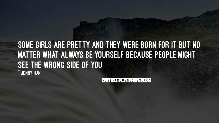 Jenny Han Quotes: Some girls are pretty and they were born for it but no matter what always be yourself because people might see the wrong side of you