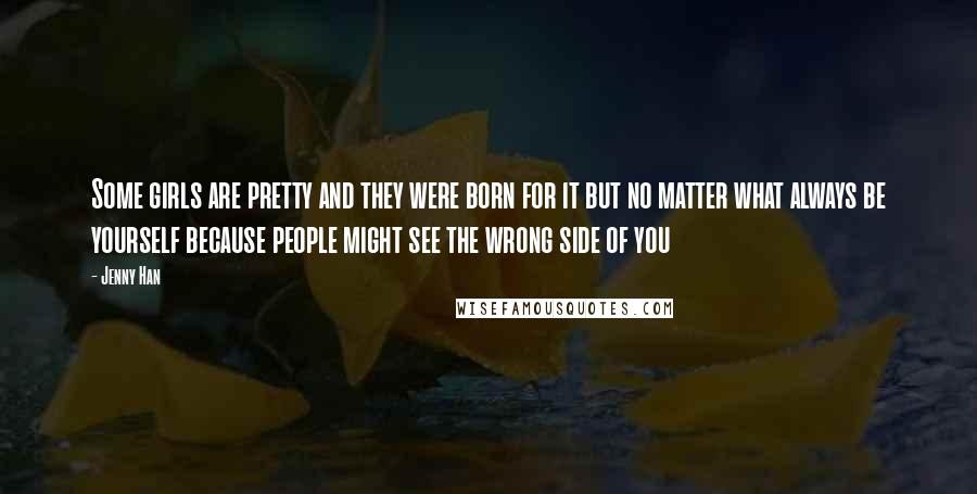 Jenny Han Quotes: Some girls are pretty and they were born for it but no matter what always be yourself because people might see the wrong side of you