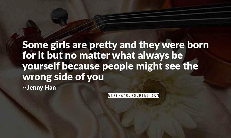 Jenny Han Quotes: Some girls are pretty and they were born for it but no matter what always be yourself because people might see the wrong side of you