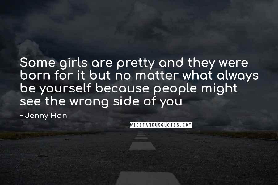 Jenny Han Quotes: Some girls are pretty and they were born for it but no matter what always be yourself because people might see the wrong side of you