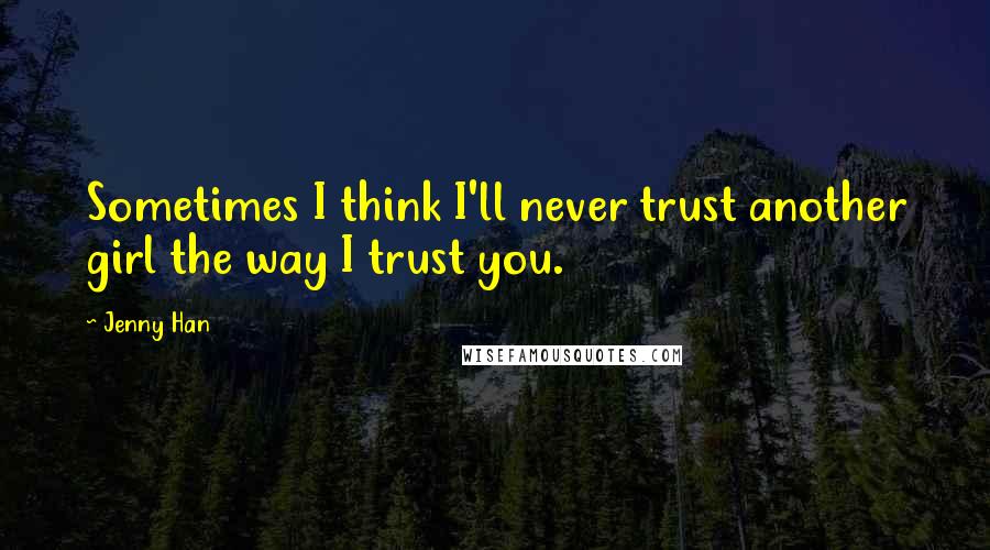 Jenny Han Quotes: Sometimes I think I'll never trust another girl the way I trust you.