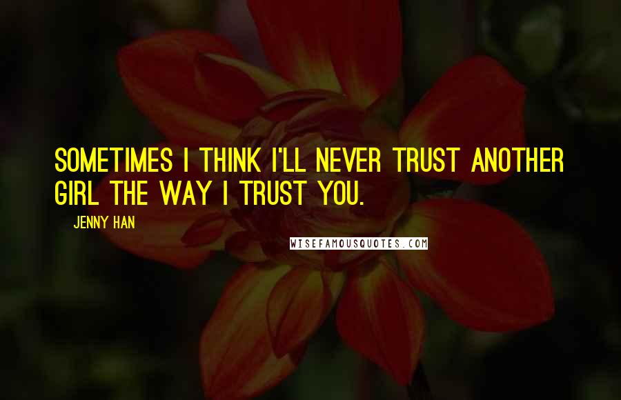 Jenny Han Quotes: Sometimes I think I'll never trust another girl the way I trust you.