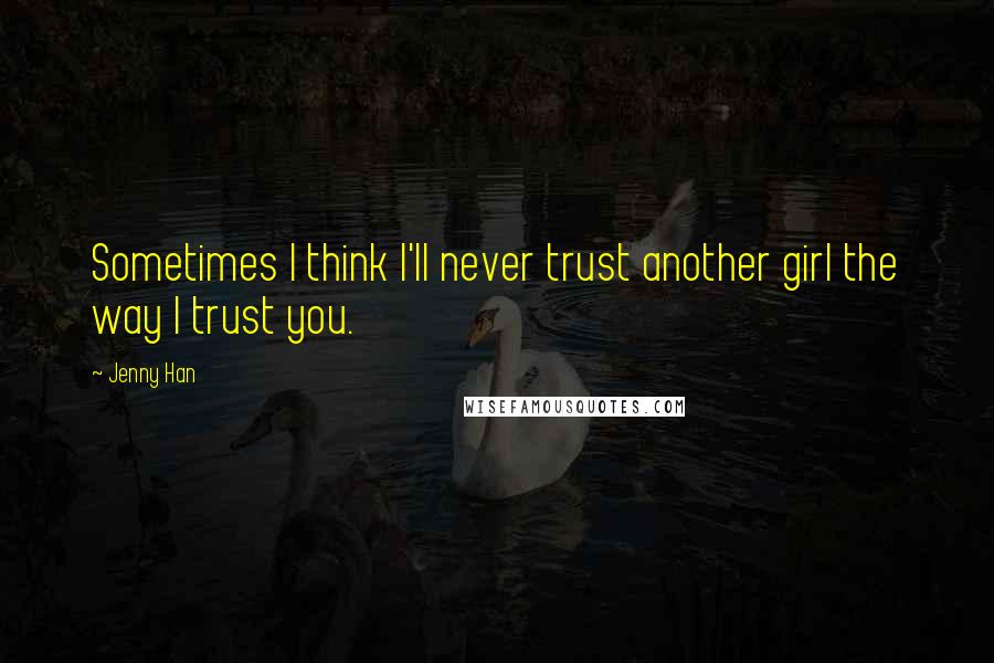 Jenny Han Quotes: Sometimes I think I'll never trust another girl the way I trust you.