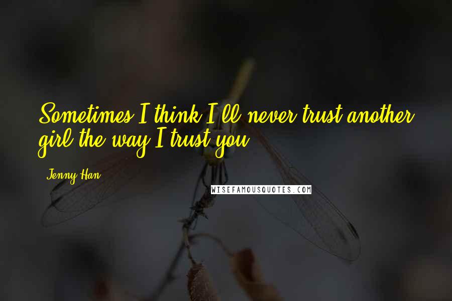 Jenny Han Quotes: Sometimes I think I'll never trust another girl the way I trust you.