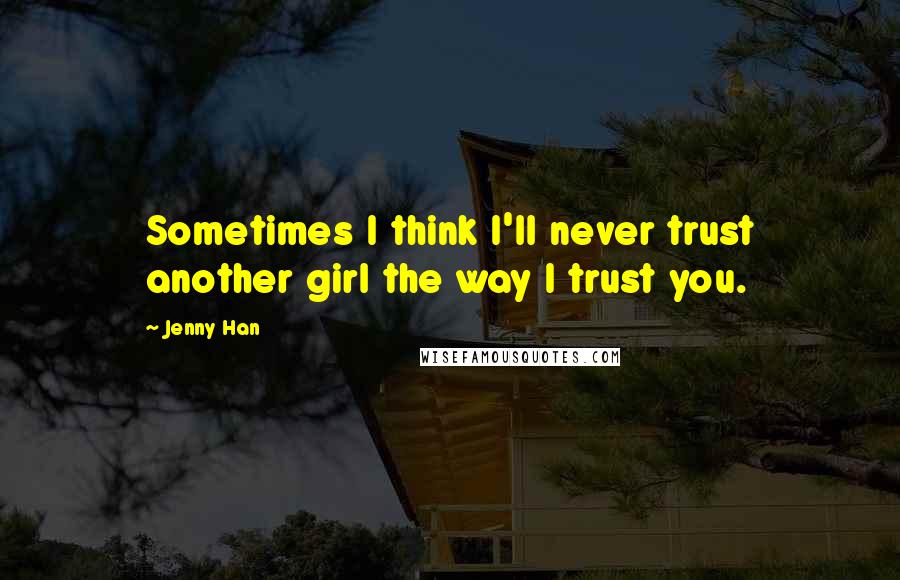 Jenny Han Quotes: Sometimes I think I'll never trust another girl the way I trust you.