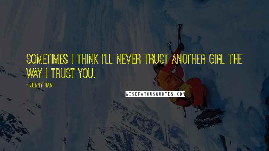 Jenny Han Quotes: Sometimes I think I'll never trust another girl the way I trust you.