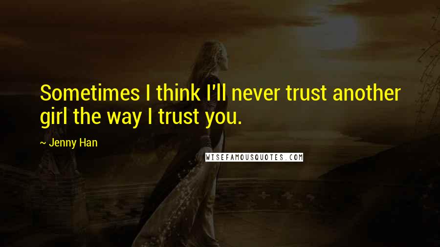 Jenny Han Quotes: Sometimes I think I'll never trust another girl the way I trust you.