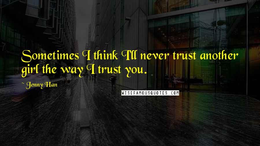 Jenny Han Quotes: Sometimes I think I'll never trust another girl the way I trust you.