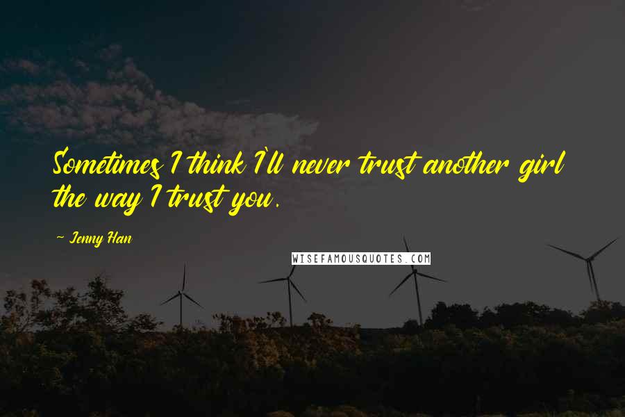 Jenny Han Quotes: Sometimes I think I'll never trust another girl the way I trust you.