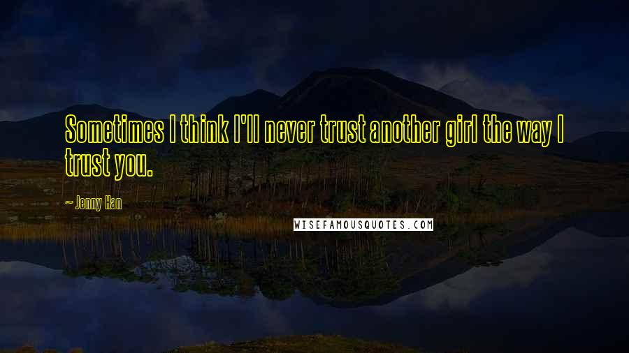 Jenny Han Quotes: Sometimes I think I'll never trust another girl the way I trust you.