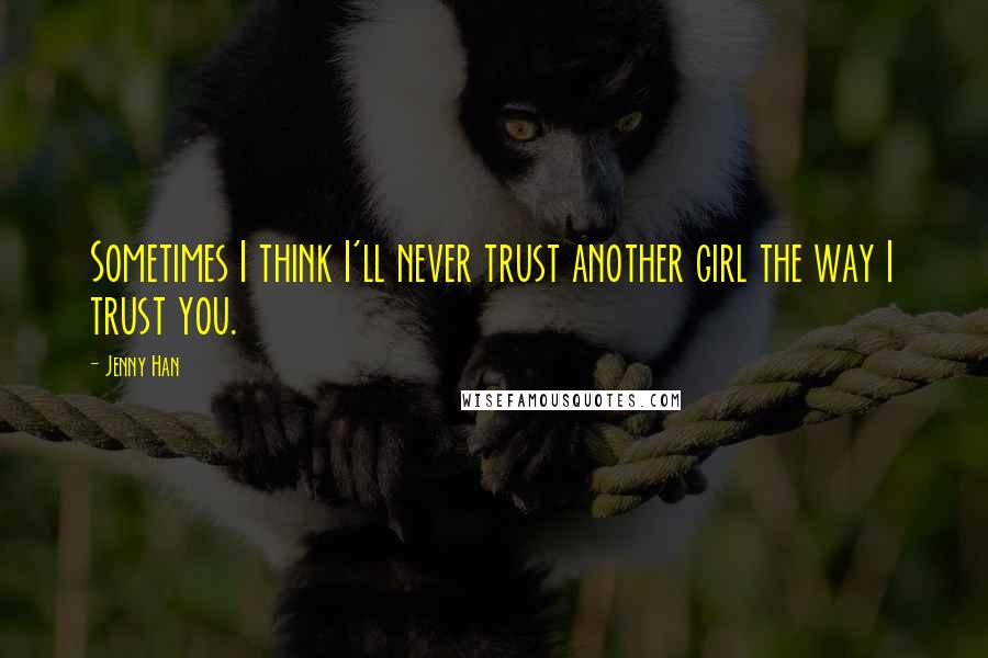 Jenny Han Quotes: Sometimes I think I'll never trust another girl the way I trust you.