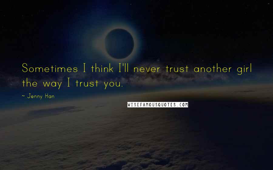 Jenny Han Quotes: Sometimes I think I'll never trust another girl the way I trust you.