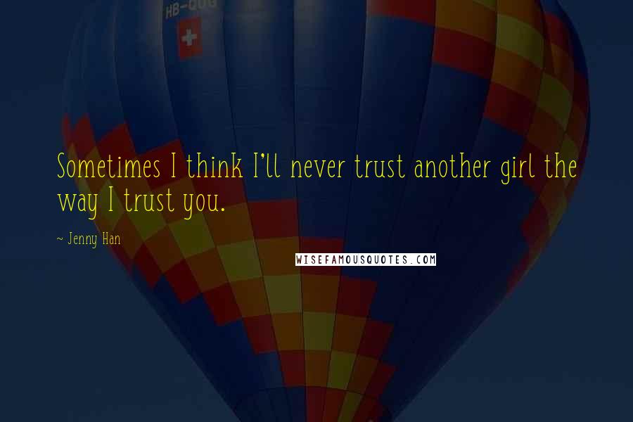 Jenny Han Quotes: Sometimes I think I'll never trust another girl the way I trust you.