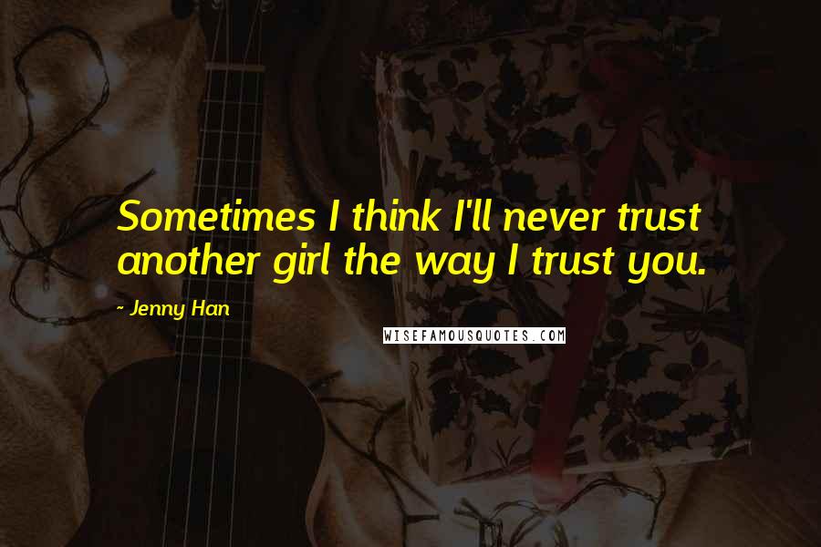 Jenny Han Quotes: Sometimes I think I'll never trust another girl the way I trust you.