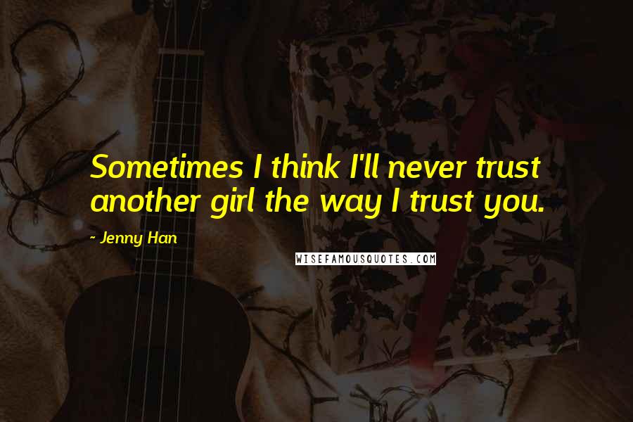 Jenny Han Quotes: Sometimes I think I'll never trust another girl the way I trust you.