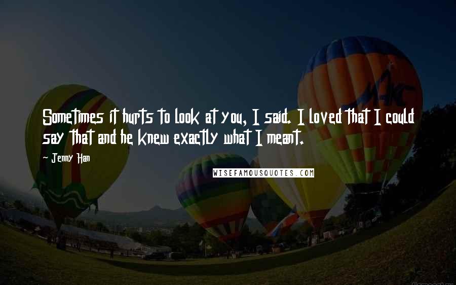 Jenny Han Quotes: Sometimes it hurts to look at you, I said. I loved that I could say that and he knew exactly what I meant.